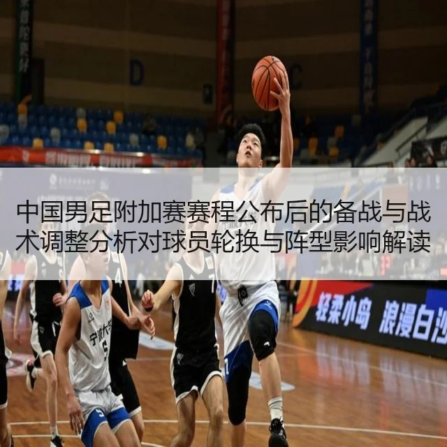 中国男足附加赛赛程公布后的备战与战术调整分析对球员轮换与阵型影响解读